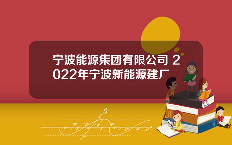 宁波能源集团有限公司 2022年宁波新能源建厂